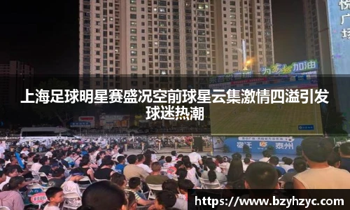 上海足球明星赛盛况空前球星云集激情四溢引发球迷热潮